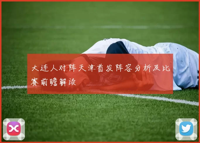 大连人对阵天津首发阵容分析及比赛前瞻解读