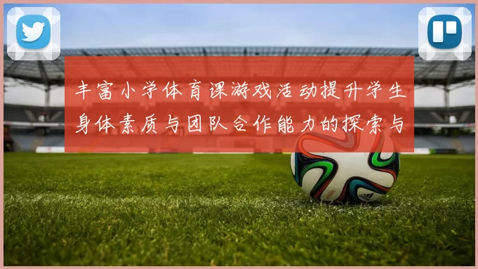丰富小学体育课游戏活动提升学生身体素质与团队合作能力的探索与实践