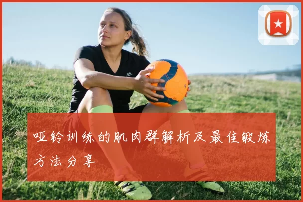 哑铃训练的肌肉群解析及最佳锻炼方法分享