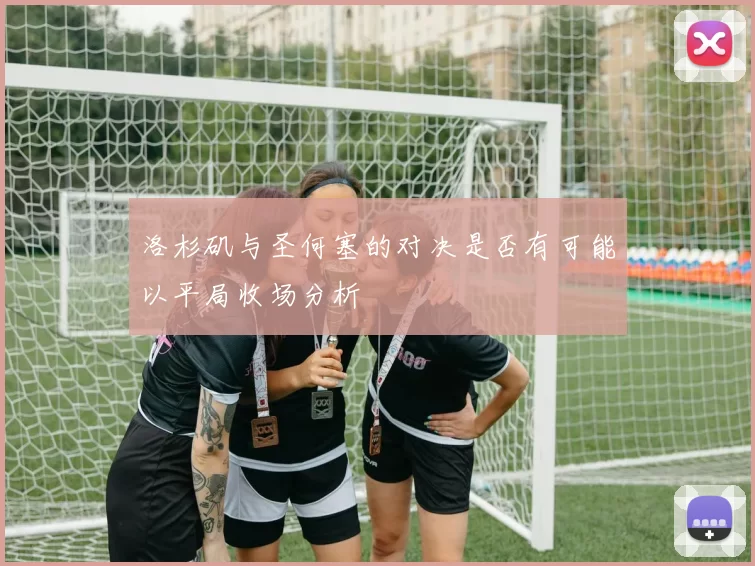 洛杉矶与圣何塞的对决是否有可能以平局收场分析