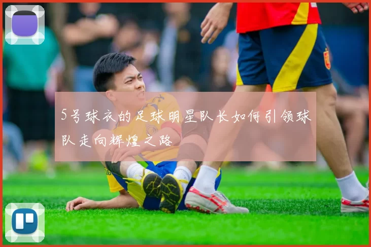 5号球衣的足球明星队长如何引领球队走向辉煌之路