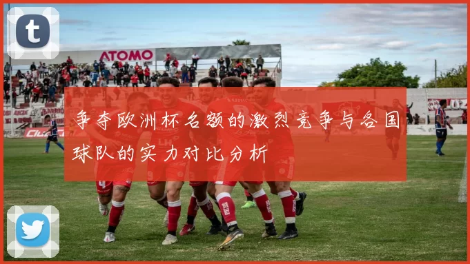 争夺欧洲杯名额的激烈竞争与各国球队的实力对比分析