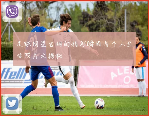 足球明星吉姆的精彩瞬间与个人生活照片大揭秘