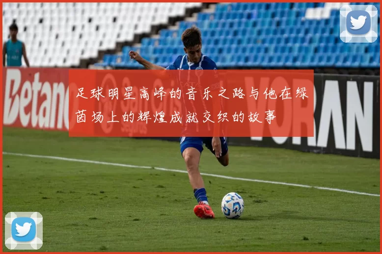 足球明星高峰的音乐之路与他在绿茵场上的辉煌成就交织的故事